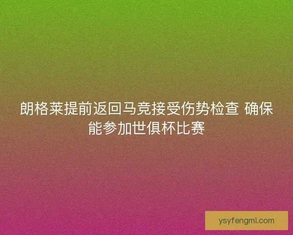 朗格莱提前返回马竞接受伤势检查 确保能参加世俱杯比赛