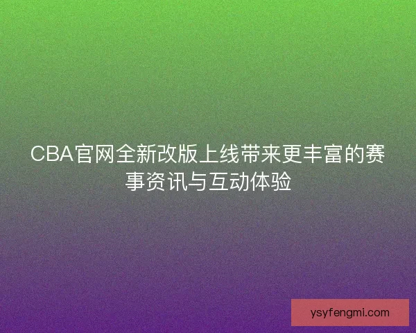 CBA官网全新改版上线带来更丰富的赛事资讯与互动体验