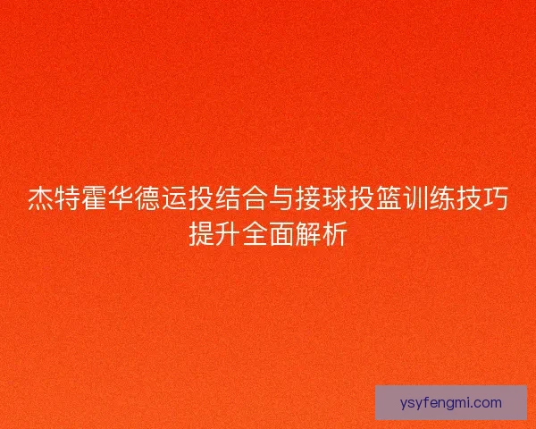 杰特霍华德运投结合与接球投篮训练技巧提升全面解析