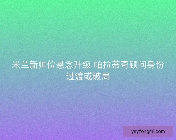 米兰新帅位悬念升级 帕拉蒂奇顾问身份过渡或破局