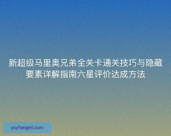 新超级马里奥兄弟全关卡通关技巧与隐藏要素详解指南六星评价达成方法 新超级马里奥兄弟全关卡通关技巧与隐藏要素详解指南六星评价达成方法