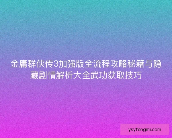 金庸群侠传3加强版全流程攻略秘籍与隐藏剧情解析大全武功获取技巧
