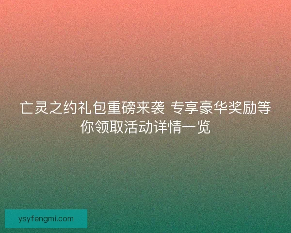 亡灵之约礼包重磅来袭 专享豪华奖励等你领取活动详情一览 亡灵之约礼包重磅来袭 专享豪华奖励等你领取活动详情一览