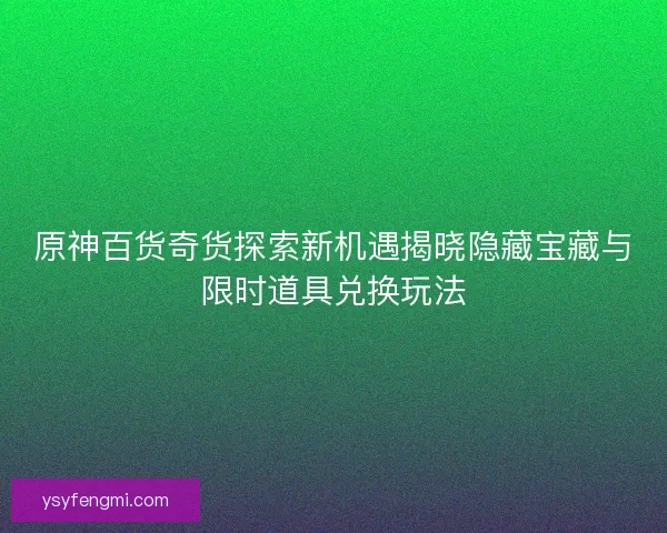 原神百货奇货探索新机遇揭晓隐藏宝藏与限时道具兑换玩法