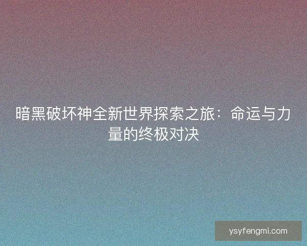 暗黑破坏神全新世界探索之旅：命运与力量的终极对决