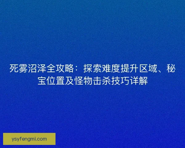 死雾沼泽全攻略：探索难度提升区域、秘宝位置及怪物击杀技巧详解