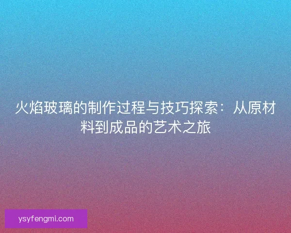 火焰玻璃的制作过程与技巧探索：从原材料到成品的艺术之旅