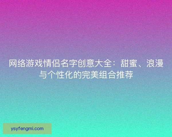 网络游戏情侣名字创意大全：甜蜜、浪漫与个性化的完美组合推荐