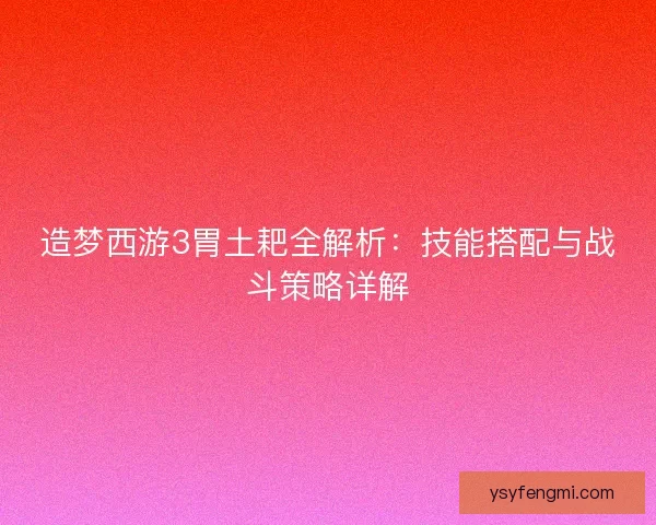 造梦西游3胃土耙全解析:技能搭配与战斗策略详解 造梦西游3胃土耙全解析:技能搭配与战斗策略详解