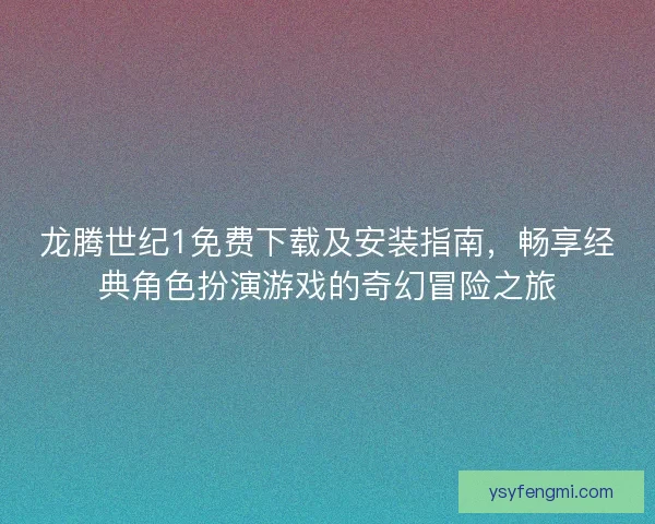 龙腾世纪1免费下载及安装指南，畅享经典角色扮演游戏的奇幻冒险之旅