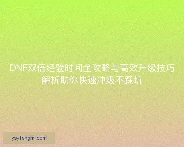 DNF双倍经验时间全攻略与高效升级技巧解析助你快速冲级不踩坑