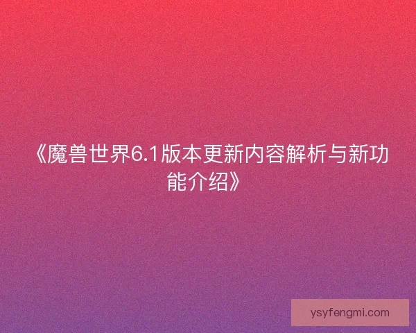 《魔兽世界6.1版本更新内容解析与新功能介绍》