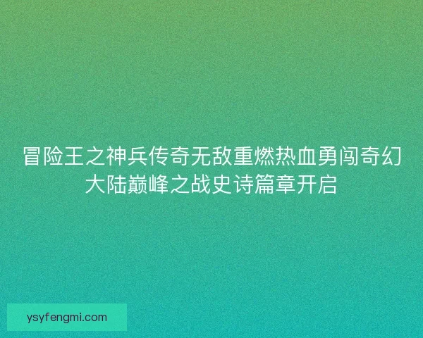 冒险王之神兵传奇无敌重燃热血勇闯奇幻大陆巅峰之战史诗篇章开启