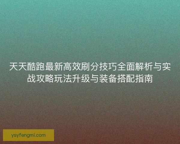 天天酷跑最新高效刷分技巧全面解析与实战攻略玩法升级与装备搭配指南