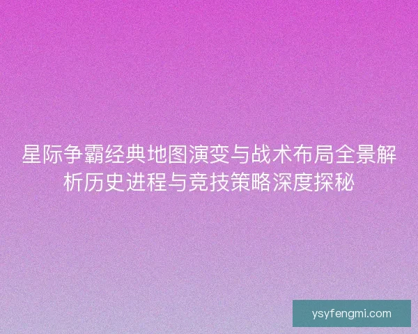 星际争霸经典地图演变与战术布局全景解析历史进程与竞技策略深度探秘