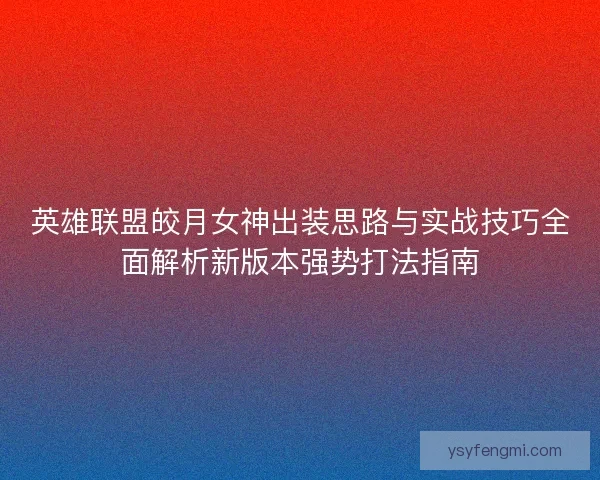 英雄联盟皎月女神出装思路与实战技巧全面解析新版本强势打法指南