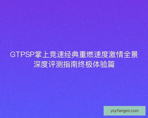 GTPSP掌上竞速经典重燃速度激情全景深度评测指南终极体验篇