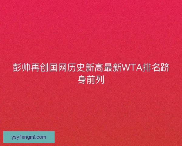 彭帅再创国网历史新高最新WTA排名跻身前列
