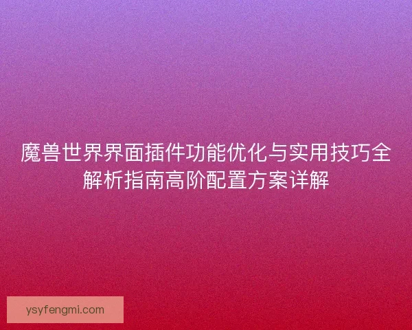 魔兽世界界面插件功能优化与实用技巧全解析指南高阶配置方案详解