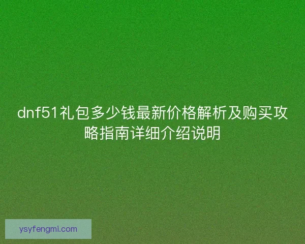 dnf51礼包多少钱最新价格解析及购买攻略指南详细介绍说明