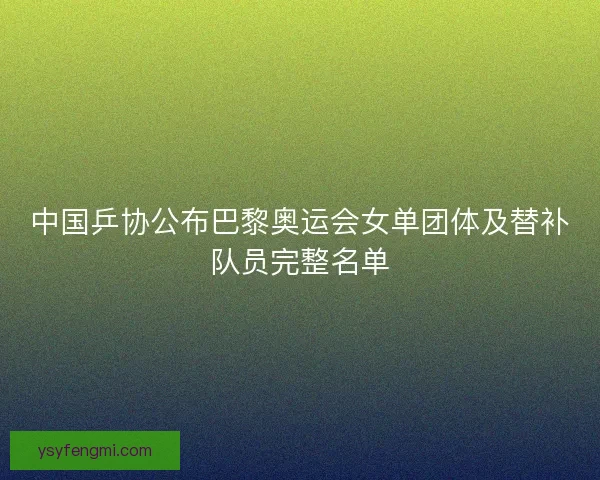 中国乒协公布巴黎奥运会女单团体及替补队员完整名单