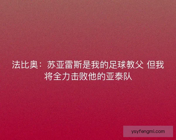 法比奥：苏亚雷斯是我的足球教父 但我将全力击败他的亚泰队