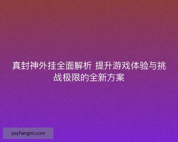 真封神外挂全面解析 提升游戏体验与挑战极限的全新方案