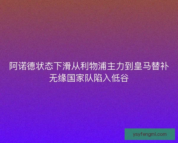 阿诺德状态下滑从利物浦主力到皇马替补无缘国家队陷入低谷