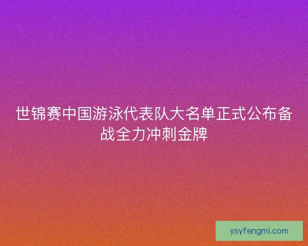 世锦赛中国游泳代表队大名单正式公布备战全力冲刺金牌