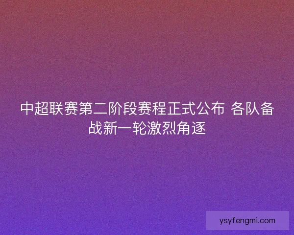 中超联赛第二阶段赛程正式公布 各队备战新一轮激烈角逐 中超联赛第二阶段赛程正式公布 各队备战新一轮激烈角逐