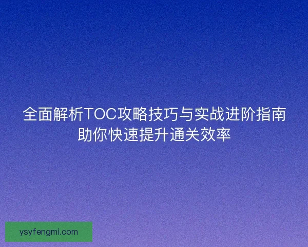 全面解析TOC攻略技巧与实战进阶指南助你快速提升通关效率