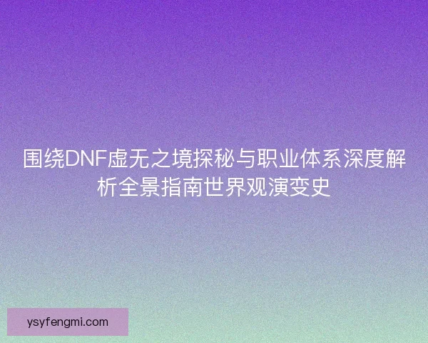 围绕DNF虚无之境探秘与职业体系深度解析全景指南世界观演变史