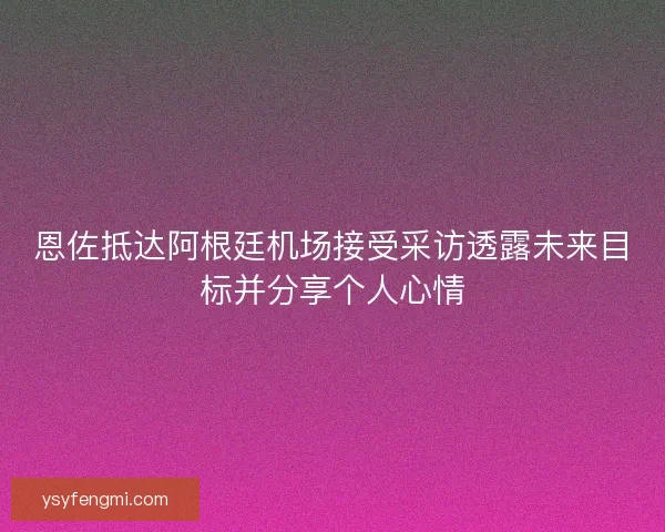 恩佐抵达阿根廷机场接受采访透露未来目标并分享个人心情 恩佐抵达阿根廷机场接受采访透露未来目标并分享个人心情