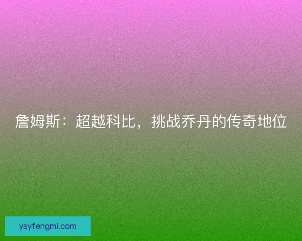 詹姆斯:超越科比,挑战乔丹的传奇地位 詹姆斯:超越科比,挑战乔丹的传奇地位