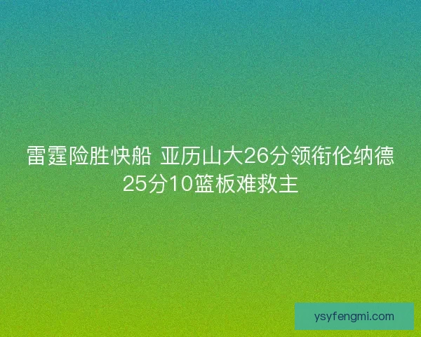 雷霆险胜快船 亚历山大26分领衔伦纳德25分10篮板难救主 雷霆险胜快船 亚历山大26分领衔伦纳德25分10篮板难救主
