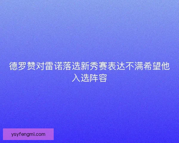 德罗赞对雷诺落选新秀赛表达不满希望他入选阵容 德罗赞对雷诺落选新秀赛表达不满希望他入选阵容