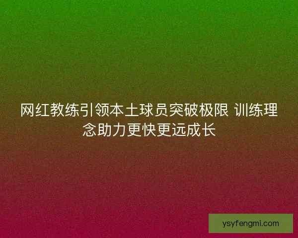 网红教练引领本土球员突破极限 训练理念助力更快更远成长 网红教练引领本土球员突破极限 训练理念助力更快更远成长