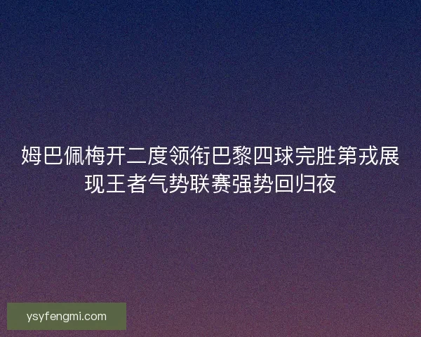 姆巴佩梅开二度领衔巴黎四球完胜第戎展现王者气势联赛强势回归夜 姆巴佩梅开二度领衔巴黎四球完胜第戎展现王者气势联赛强势回归夜