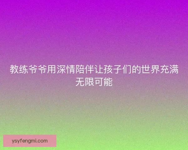 教练爷爷用深情陪伴让孩子们的世界充满无限可能 教练爷爷用深情陪伴让孩子们的世界充满无限可能
