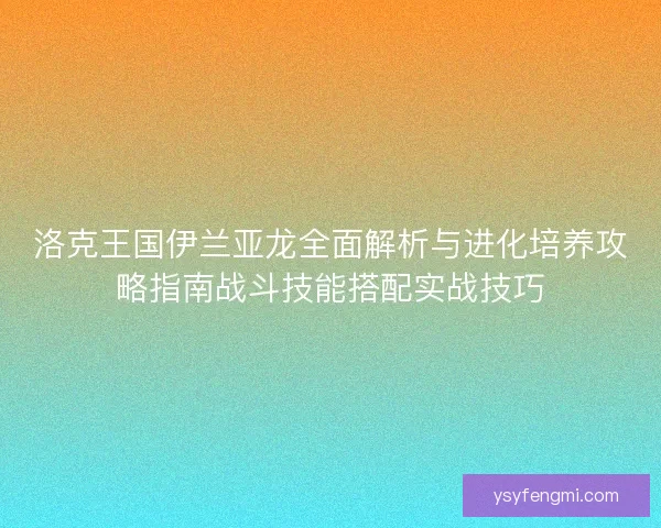 洛克王国伊兰亚龙全面解析与进化培养攻略指南战斗技能搭配实战技巧