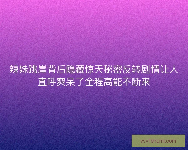 辣妹跳崖背后隐藏惊天秘密反转剧情让人直呼爽呆了全程高能不断来