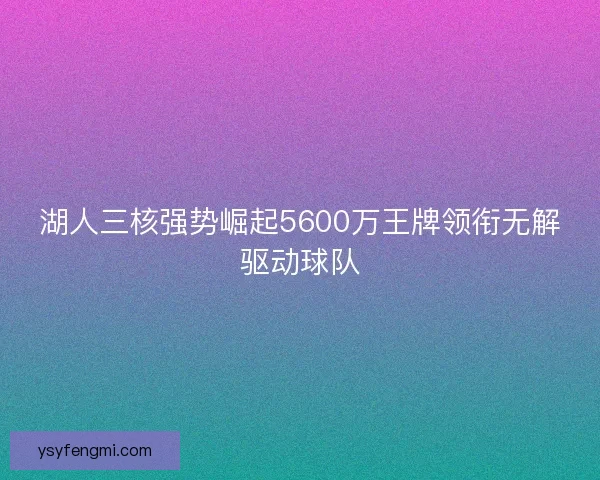 湖人三核强势崛起5600万王牌领衔无解驱动球队 湖人三核强势崛起5600万王牌领衔无解驱动球队
