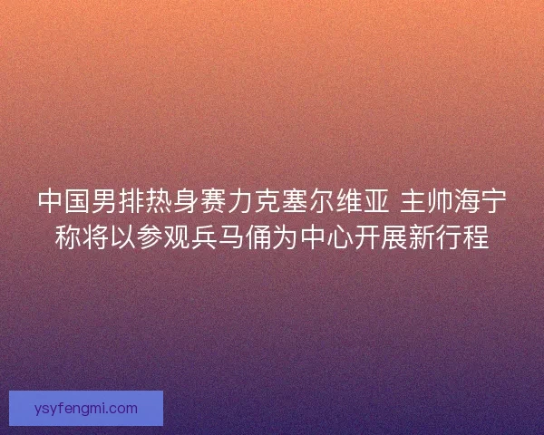 中国男排热身赛力克塞尔维亚 主帅海宁称将以参观兵马俑为中心开展新行程 中国男排热身赛力克塞尔维亚 主帅海宁称将以参观兵马俑为中心开展新行程