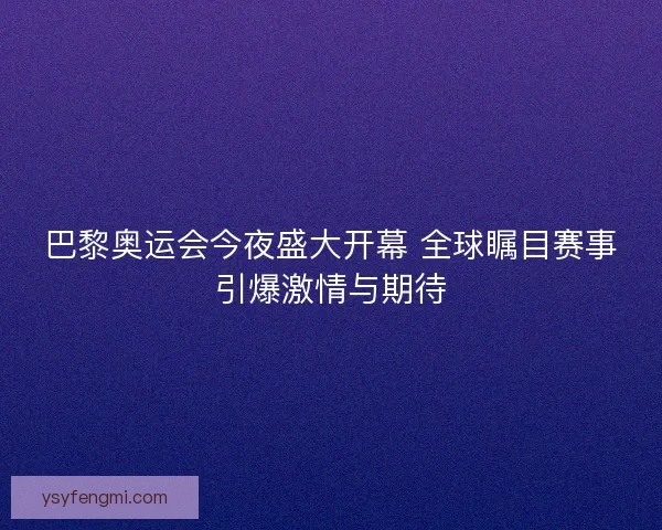 巴黎奥运会今夜盛大开幕 全球瞩目赛事引爆激情与期待 巴黎奥运会今夜盛大开幕 全球瞩目赛事引爆激情与期待