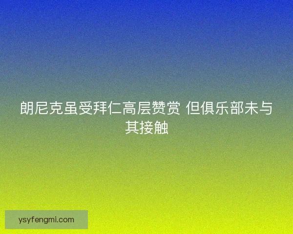 朗尼克虽受拜仁高层赞赏 但俱乐部未与其接触 朗尼克虽受拜仁高层赞赏 但俱乐部未与其接触
