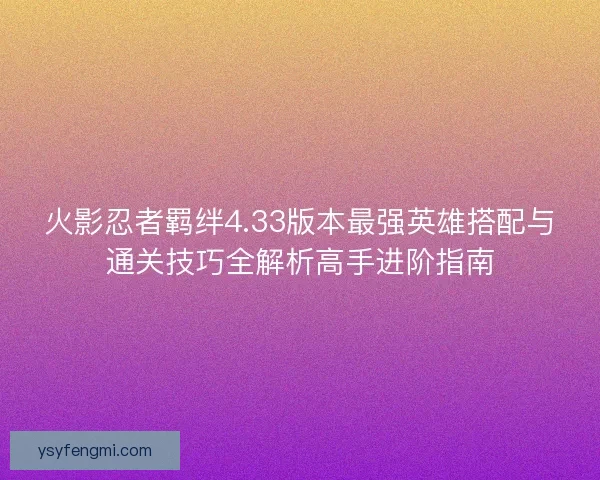 火影忍者羁绊4.33版本最强英雄搭配与通关技巧全解析高手进阶指南 火影忍者羁绊4.33版本最强英雄搭配与通关技巧全解析高手进阶指南