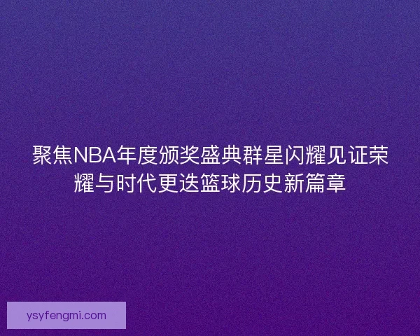 聚焦NBA年度颁奖盛典群星闪耀见证荣耀与时代更迭篮球历史新篇章 聚焦NBA年度颁奖盛典群星闪耀见证荣耀与时代更迭篮球历史新篇章