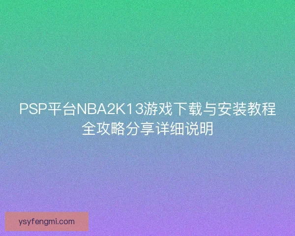 PSP平台NBA2K13游戏下载与安装教程全攻略分享详细说明 PSP平台NBA2K13游戏下载与安装教程全攻略分享详细说明