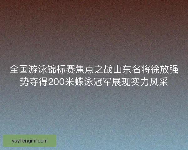 全国游泳锦标赛焦点之战山东名将徐放强势夺得200米蝶泳冠军展现实力风采