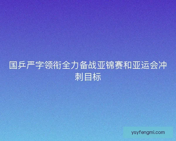国乒严字领衔全力备战亚锦赛和亚运会冲刺目标